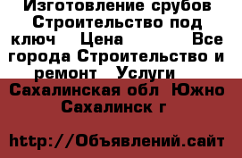 Изготовление срубов.Строительство под ключ. › Цена ­ 8 000 - Все города Строительство и ремонт » Услуги   . Сахалинская обл.,Южно-Сахалинск г.